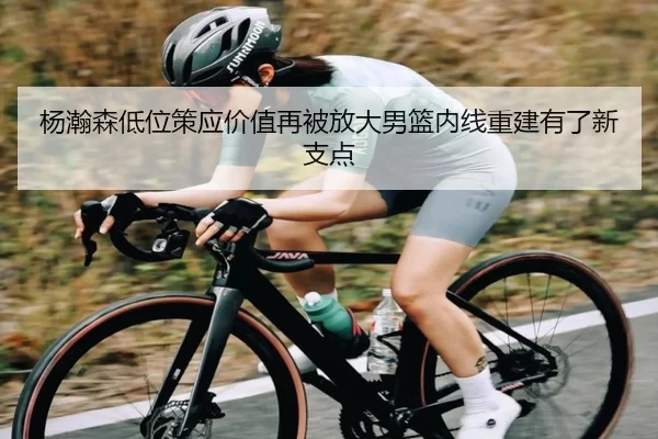 杨瀚森低位策应价值再被放大男篮内线重建有了新支点