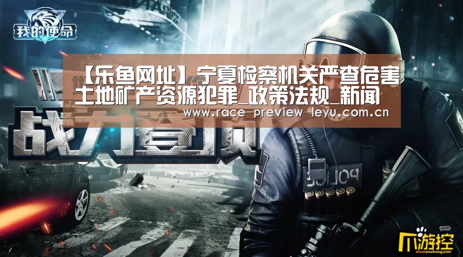 【乐鱼网址】宁夏检察机关严查危害土地矿产资源犯罪_政策法规_新闻_矿道网(图1) 乐鱼网址