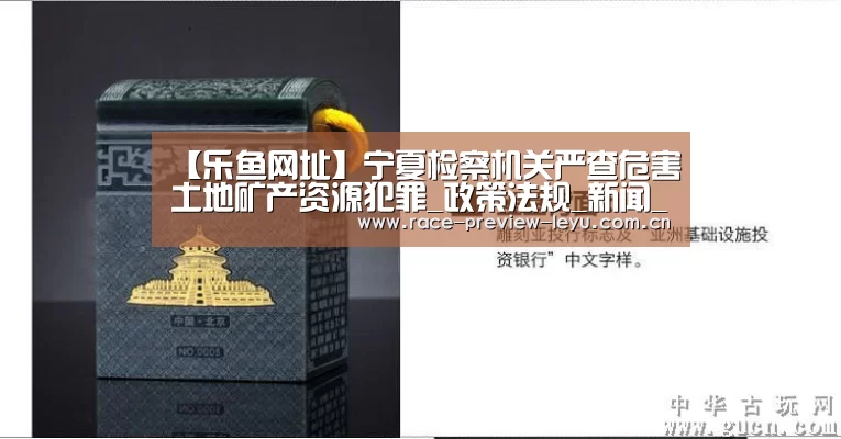 【乐鱼网址】宁夏检察机关严查危害土地矿产资源犯罪_政策法规_新闻_矿道网(图2) 乐鱼平台